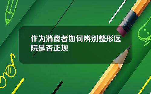 作为消费者如何辨别整形医院是否正规