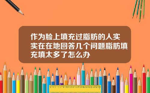 作为脸上填充过脂肪的人实实在在地回答几个问题脂肪填充填太多了怎么办