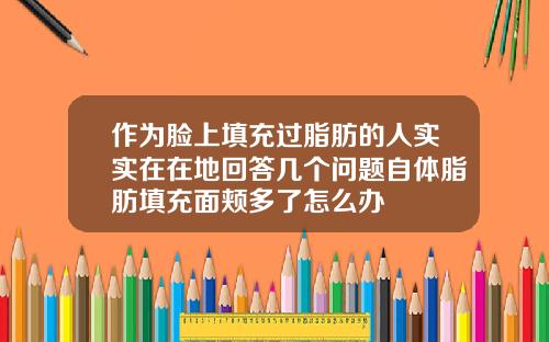 作为脸上填充过脂肪的人实实在在地回答几个问题自体脂肪填充面颊多了怎么办