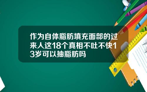 作为自体脂肪填充面部的过来人这18个真相不吐不快13岁可以抽脂肪吗
