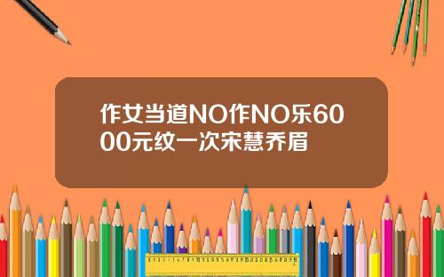 作女当道NO作NO乐6000元纹一次宋慧乔眉