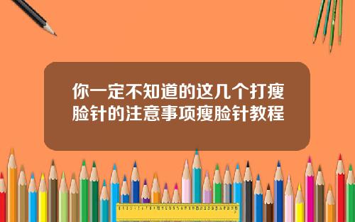 你一定不知道的这几个打瘦脸针的注意事项瘦脸针教程