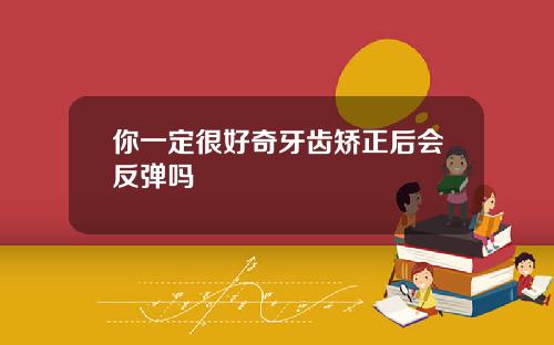 你一定很好奇牙齿矫正后会反弹吗