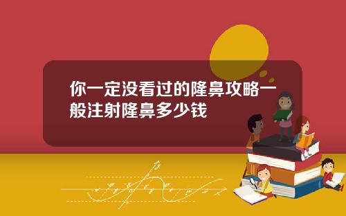 你一定没看过的隆鼻攻略一般注射隆鼻多少钱