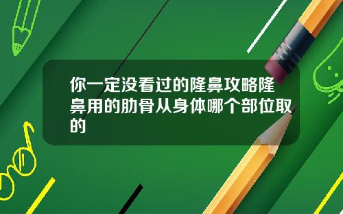 你一定没看过的隆鼻攻略隆鼻用的肋骨从身体哪个部位取的