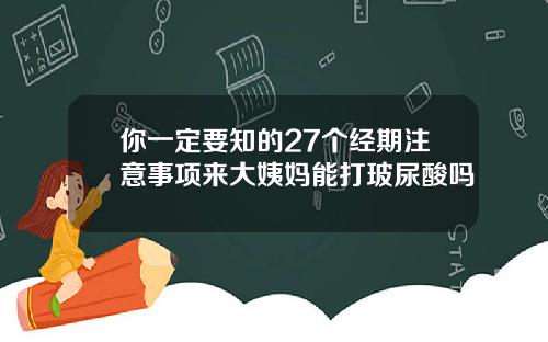 你一定要知的27个经期注意事项来大姨妈能打玻尿酸吗