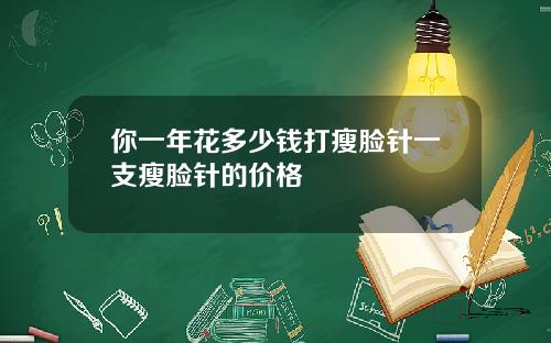 你一年花多少钱打瘦脸针一支瘦脸针的价格