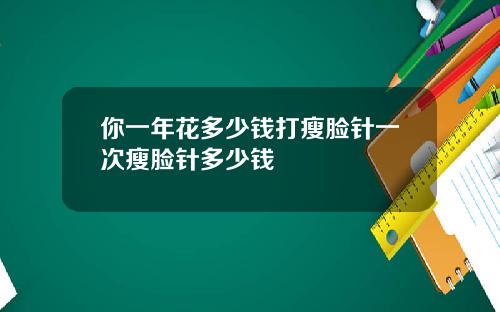 你一年花多少钱打瘦脸针一次瘦脸针多少钱