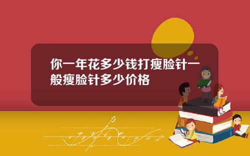 你一年花多少钱打瘦脸针一般瘦脸针多少价格