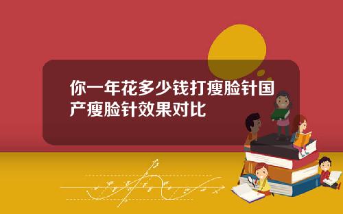 你一年花多少钱打瘦脸针国产瘦脸针效果对比