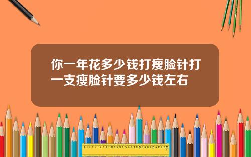你一年花多少钱打瘦脸针打一支瘦脸针要多少钱左右