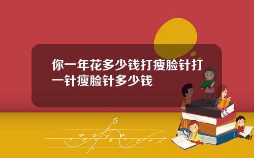 你一年花多少钱打瘦脸针打一针瘦脸针多少钱