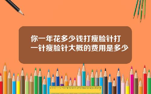 你一年花多少钱打瘦脸针打一针瘦脸针大概的费用是多少