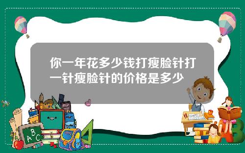 你一年花多少钱打瘦脸针打一针瘦脸针的价格是多少