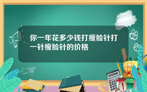 你一年花多少钱打瘦脸针打一针瘦脸针的价格