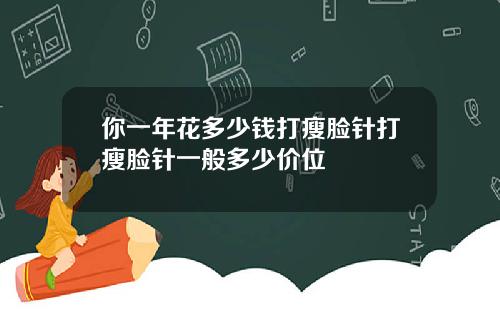你一年花多少钱打瘦脸针打瘦脸针一般多少价位