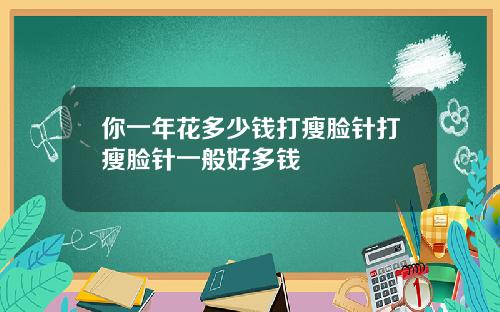 你一年花多少钱打瘦脸针打瘦脸针一般好多钱
