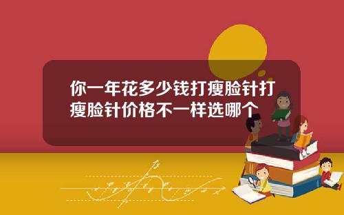 你一年花多少钱打瘦脸针打瘦脸针价格不一样选哪个