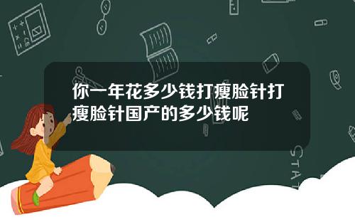 你一年花多少钱打瘦脸针打瘦脸针国产的多少钱呢