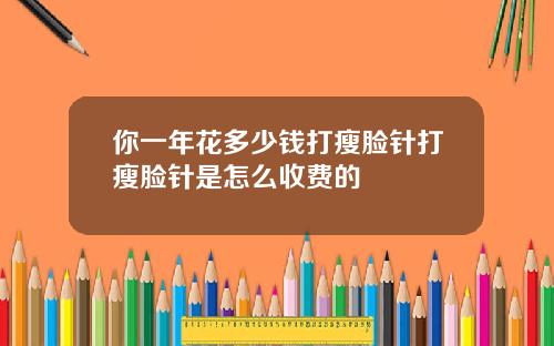你一年花多少钱打瘦脸针打瘦脸针是怎么收费的