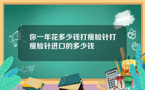 你一年花多少钱打瘦脸针打瘦脸针进口的多少钱