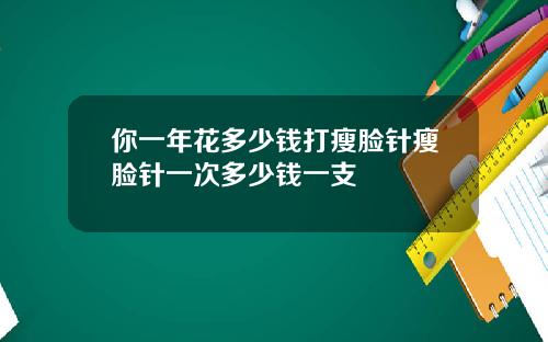 你一年花多少钱打瘦脸针瘦脸针一次多少钱一支