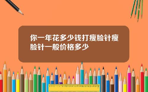 你一年花多少钱打瘦脸针瘦脸针一般价格多少