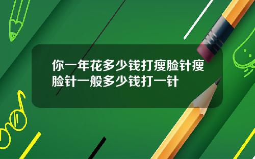 你一年花多少钱打瘦脸针瘦脸针一般多少钱打一针
