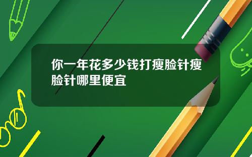 你一年花多少钱打瘦脸针瘦脸针哪里便宜