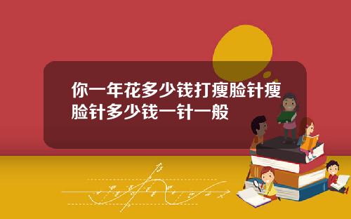 你一年花多少钱打瘦脸针瘦脸针多少钱一针一般
