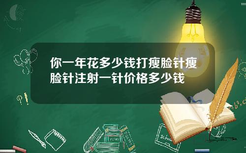 你一年花多少钱打瘦脸针瘦脸针注射一针价格多少钱