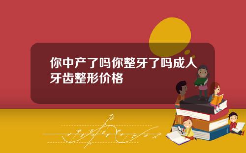 你中产了吗你整牙了吗成人牙齿整形价格