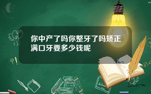 你中产了吗你整牙了吗矫正满口牙要多少钱呢