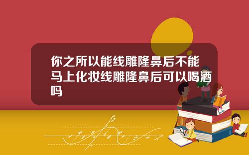 你之所以能线雕隆鼻后不能马上化妆线雕隆鼻后可以喝酒吗