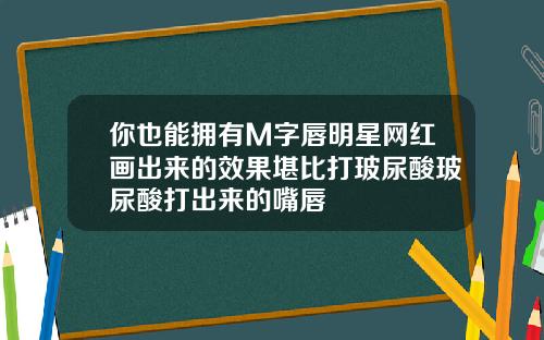 你也能拥有M字唇明星网红画出来的效果堪比打玻尿酸玻尿酸打出来的嘴唇