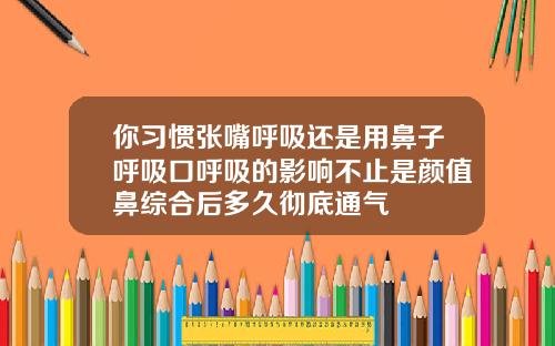你习惯张嘴呼吸还是用鼻子呼吸口呼吸的影响不止是颜值鼻综合后多久彻底通气