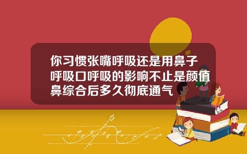 你习惯张嘴呼吸还是用鼻子呼吸口呼吸的影响不止是颜值鼻综合后多久彻底通气