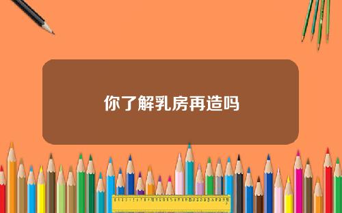 你了解乳房再造吗