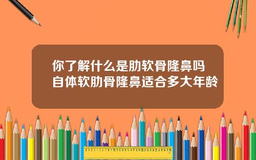 你了解什么是肋软骨隆鼻吗自体软肋骨隆鼻适合多大年龄