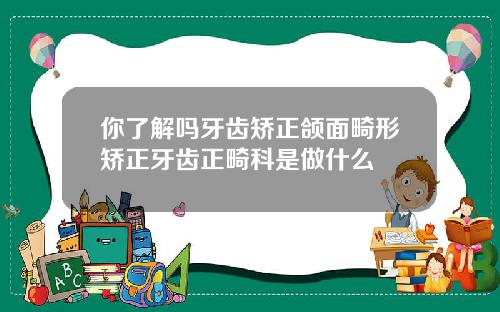 你了解吗牙齿矫正颌面畸形矫正牙齿正畸科是做什么