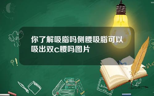 你了解吸脂吗侧腰吸脂可以吸出双c腰吗图片
