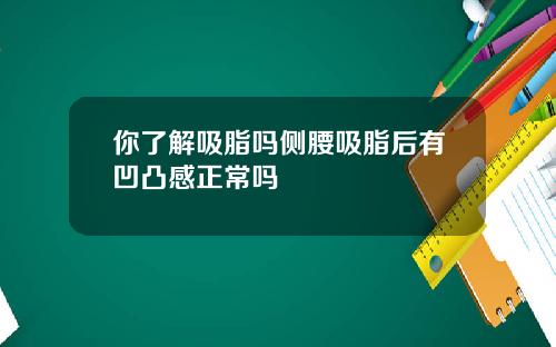 你了解吸脂吗侧腰吸脂后有凹凸感正常吗