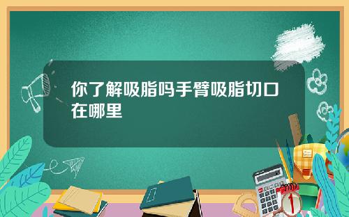 你了解吸脂吗手臂吸脂切口在哪里