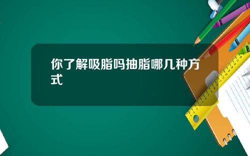 你了解吸脂吗抽脂哪几种方式