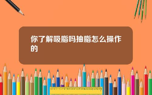 你了解吸脂吗抽脂怎么操作的