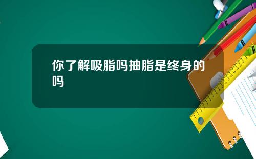 你了解吸脂吗抽脂是终身的吗