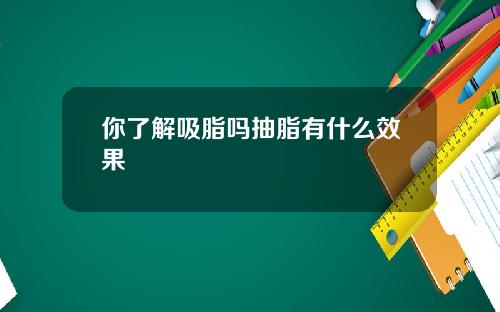 你了解吸脂吗抽脂有什么效果