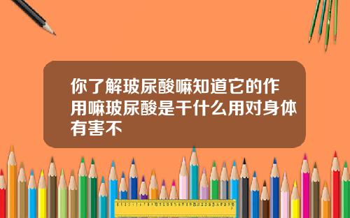 你了解玻尿酸嘛知道它的作用嘛玻尿酸是干什么用对身体有害不