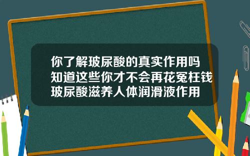 你了解玻尿酸的真实作用吗知道这些你才不会再花冤枉钱玻尿酸滋养人体润滑液作用