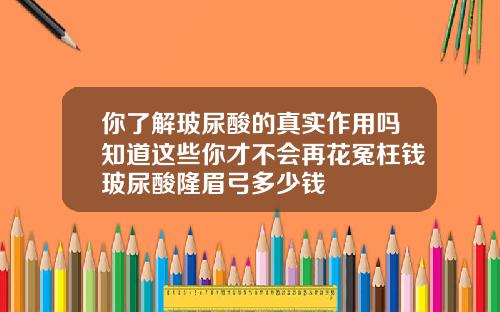 你了解玻尿酸的真实作用吗知道这些你才不会再花冤枉钱玻尿酸隆眉弓多少钱